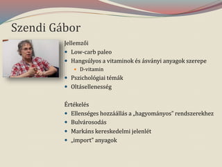 Szendi Gábor
Jellemzői
 Low-carb paleo
 Hangsúlyos a vitaminok és ásványi anyagok szerepe
 D-vitamin
 Pszichológiai témák
 Oltásellenesség
Értékelés
 Ellenséges hozzáállás a „hagyományos” rendszerekhez
 Bulvárosodás
 Markáns kereskedelmi jelenlét
 „import” anyagok
 