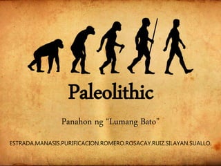 Paleolithic
Panahon ng “Lumang Bato”
ESTRADA.MANASIS.PURIFICACION.ROMERO.ROSACAY.RUIZ.SILAYAN.SUALLO.
 