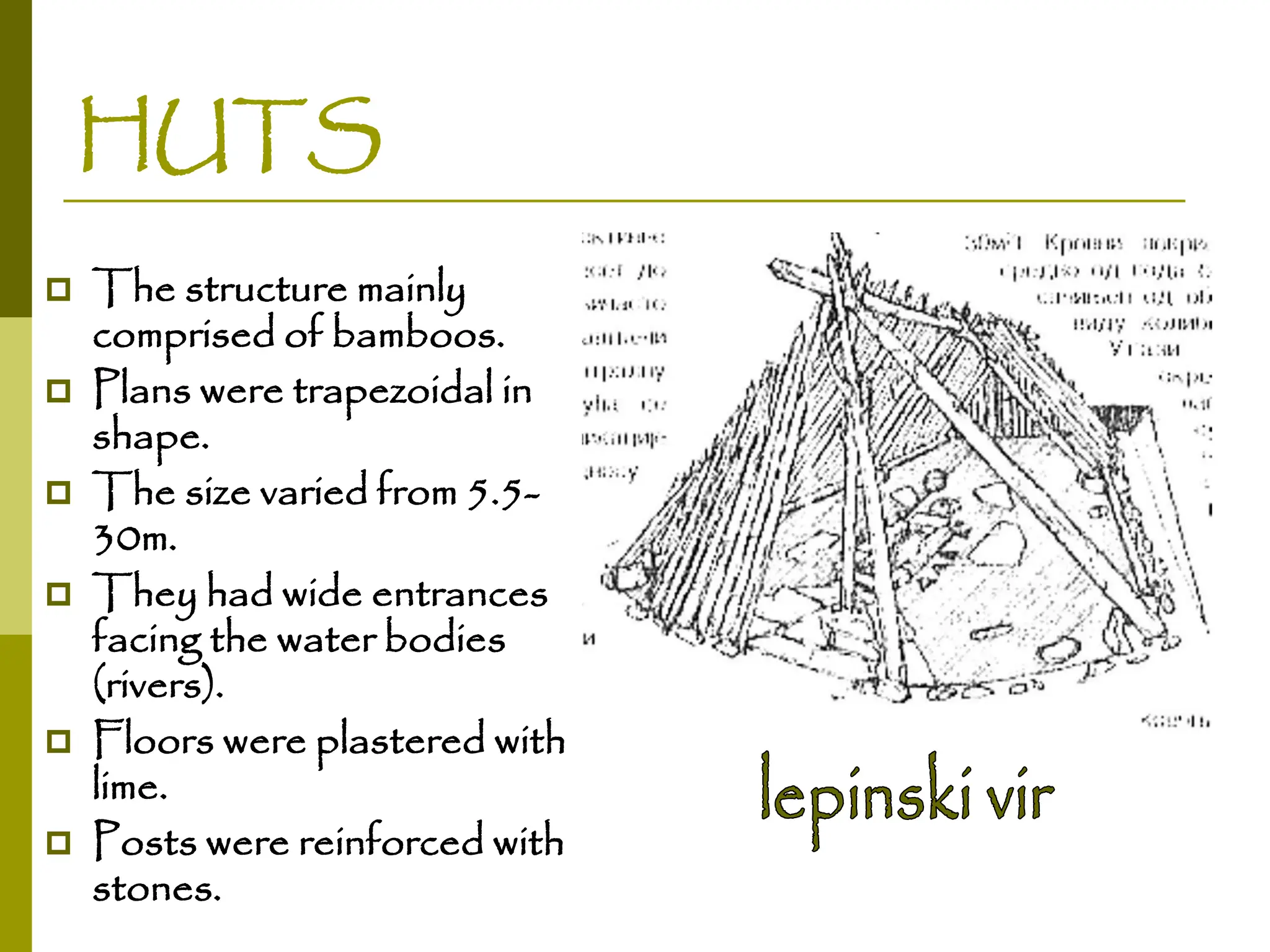 HUTS
 The structure mainly
comprised of bamboos.
 Plans were trapezoidal in
shape.
 The size varied from 5.5-
30m.
 They had wide entrances
facing the water bodies
(rivers).
 Floors were plastered with
lime.
 Posts were reinforced with
stones.
 
