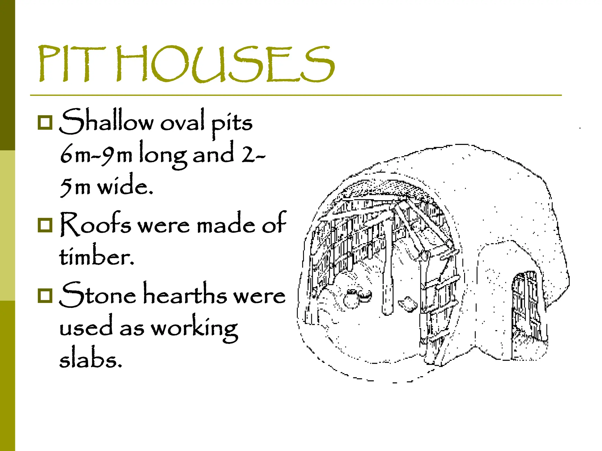 PIT HOUSES
 Shallow oval pits
6m-9m long and 2-
5m wide.
 Roofs were made of
timber.
 Stone hearths were
used as working
slabs.
 