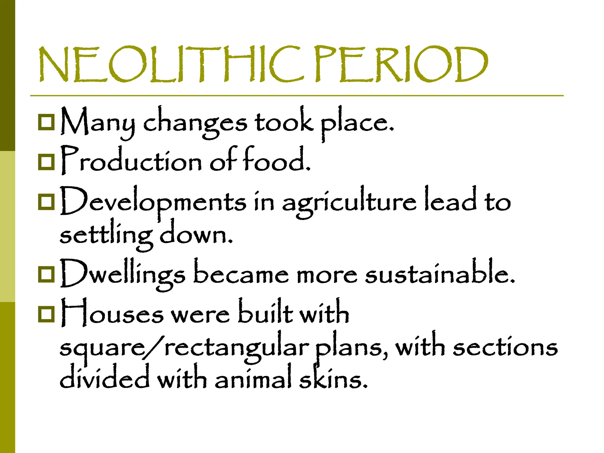 NEOLITHIC PERIOD
Many changes took place.
Production of food.
Developments in agriculture lead to
settling down.
Dwellings became more sustainable.
Houses were built with
square/rectangular plans, with sections
divided with animal skins.
 