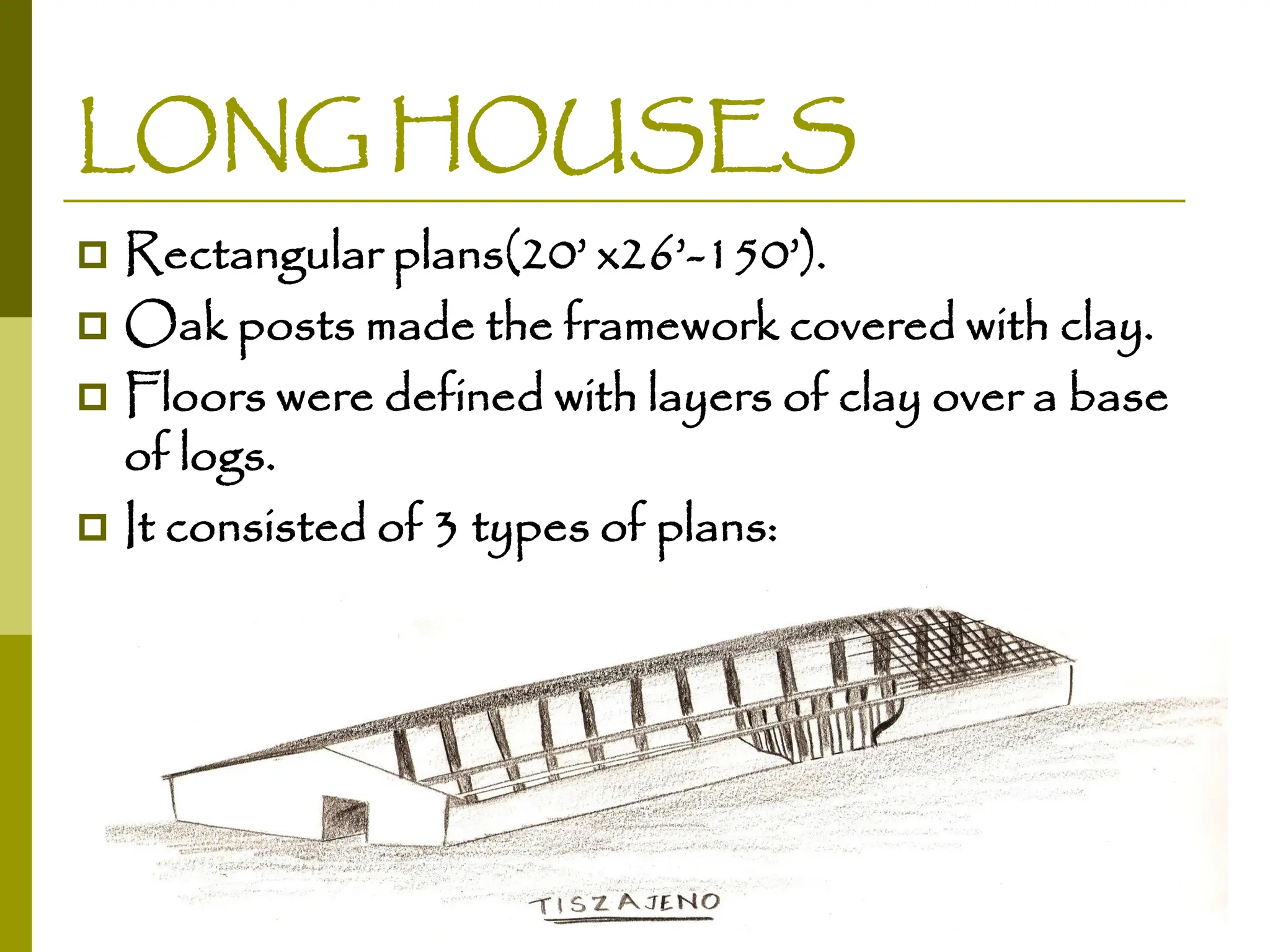 LONG HOUSES
 Rectangular plans(20’ x26’-150’).
 Oak posts made the framework covered with clay.
 Floors were defined with layers of clay over a base
of logs.
 It consisted of 3 types of plans:
 