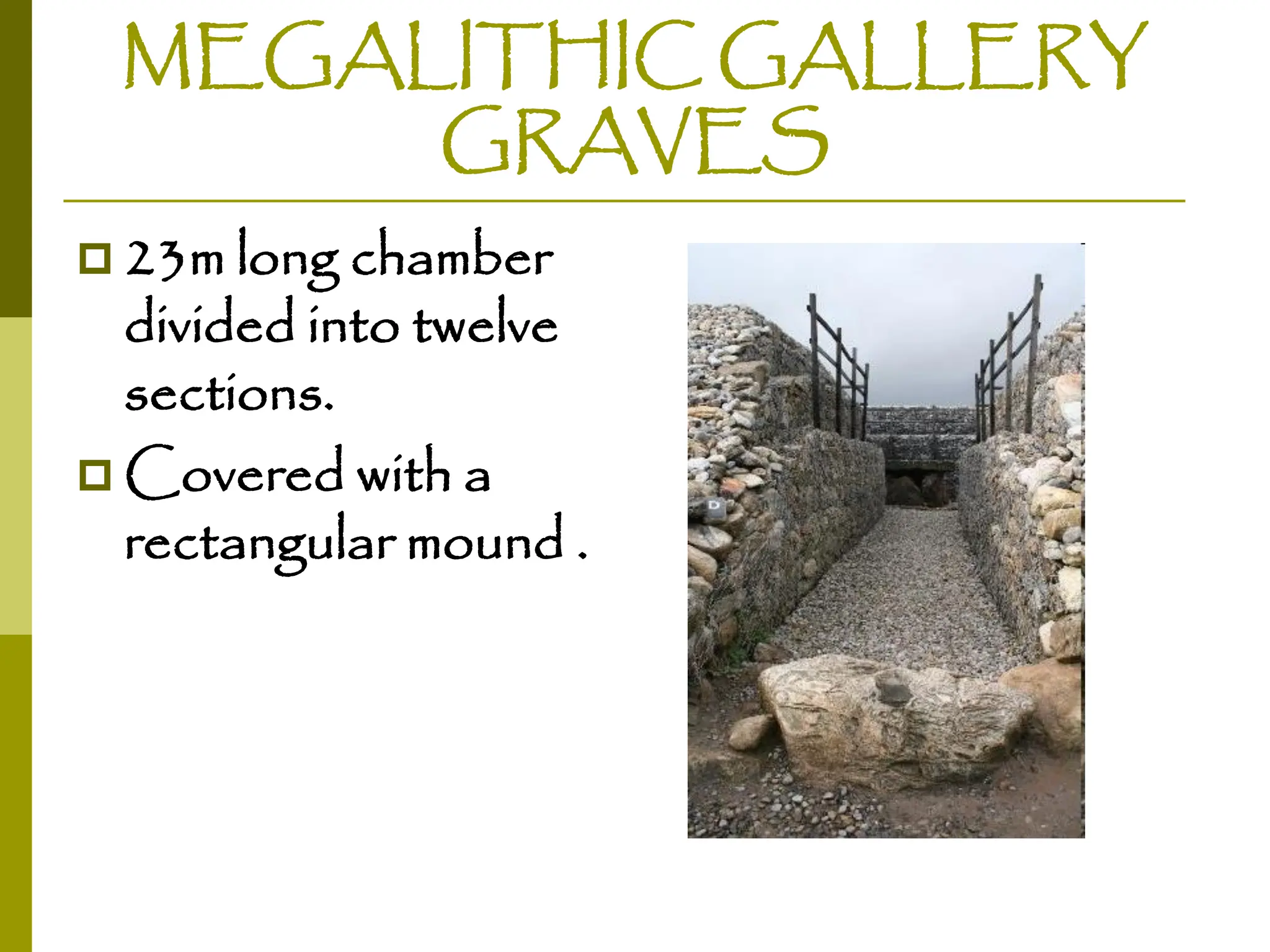 MEGALITHIC GALLERY
GRAVES
 23m long chamber
divided into twelve
sections.
 Covered with a
rectangular mound .
 