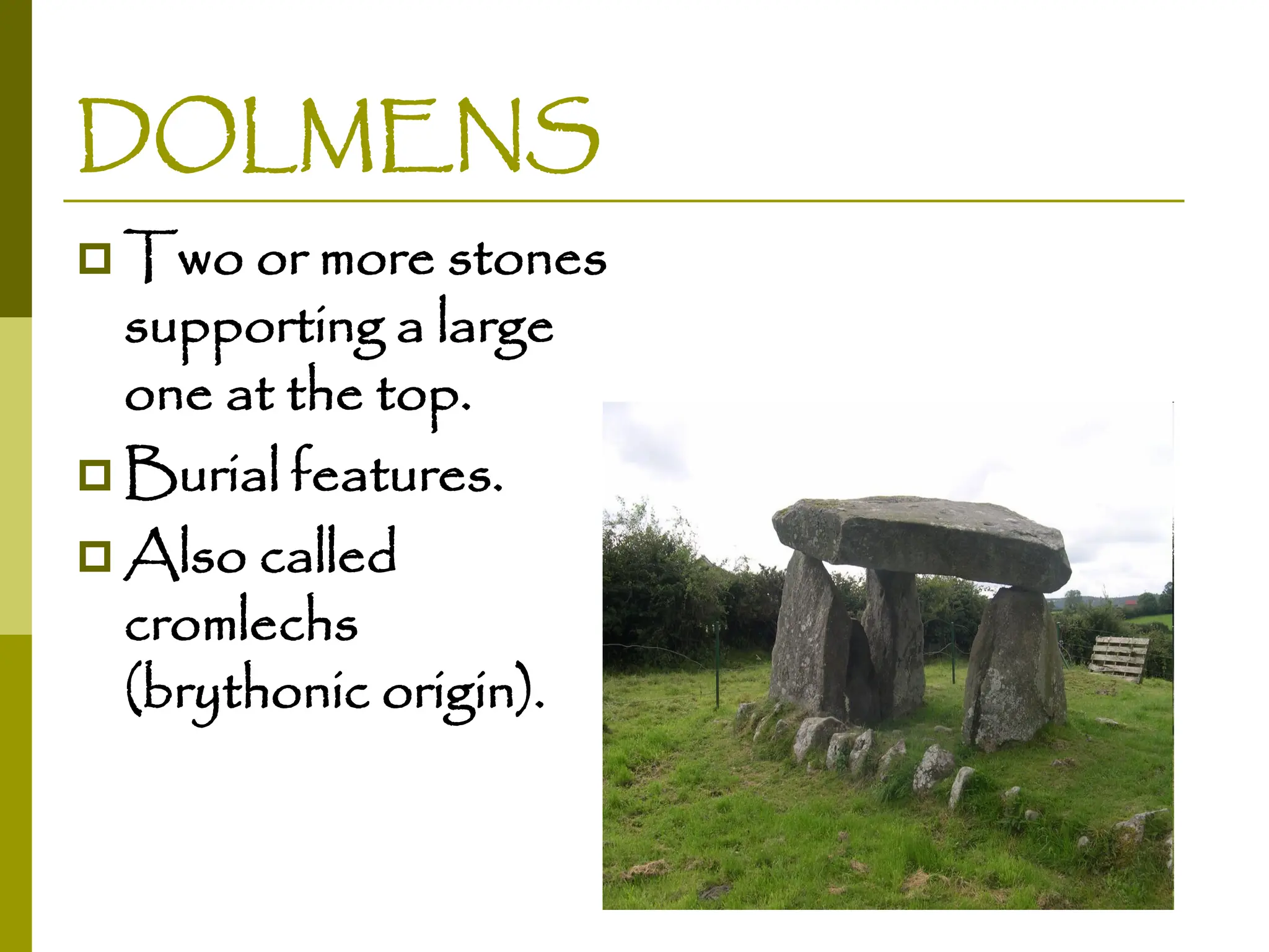 DOLMENS
 Two or more stones
supporting a large
one at the top.
 Burial features.
 Also called
cromlechs
(brythonic origin).
 