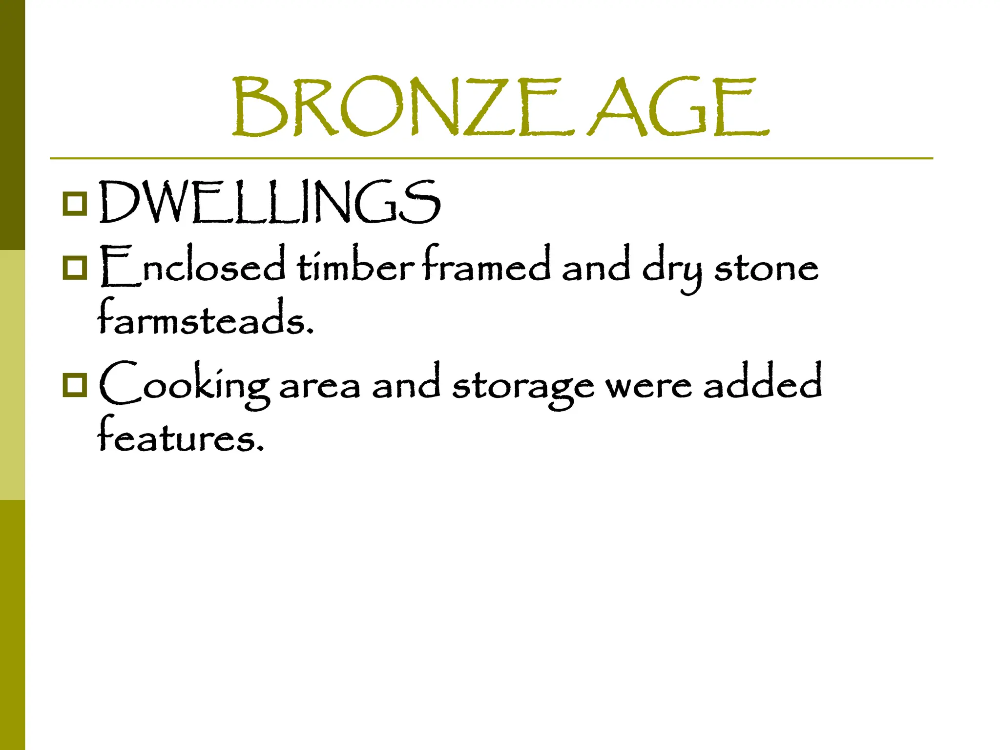 BRONZE AGE
 DWELLINGS
 Enclosed timber framed and dry stone
farmsteads.
 Cooking area and storage were added
features.
 