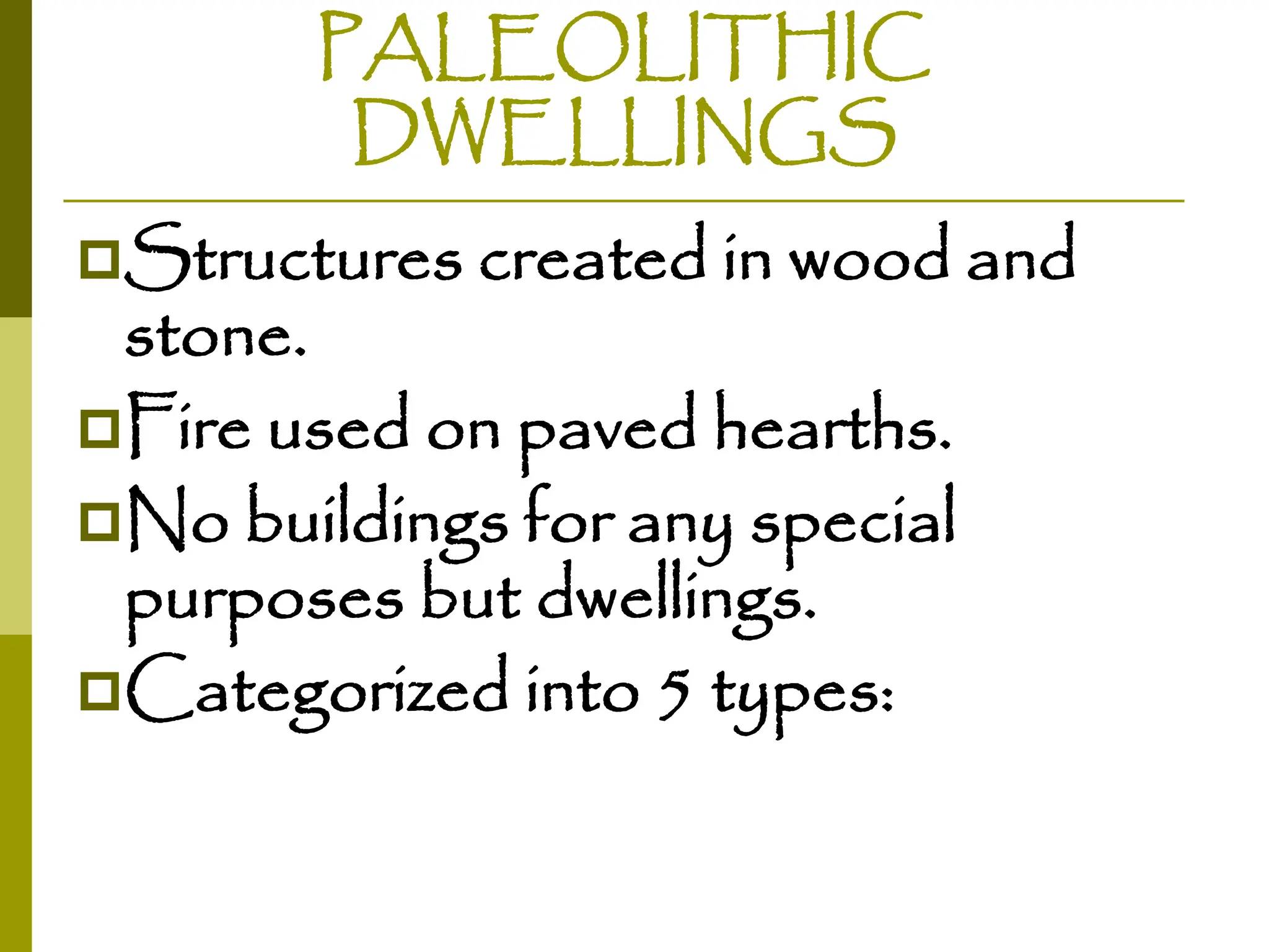 PALEOLITHIC
DWELLINGS
Structures created in wood and
stone.
Fire used on paved hearths.
No buildings for any special
purposes but dwellings.
Categorized into 5 types:
 