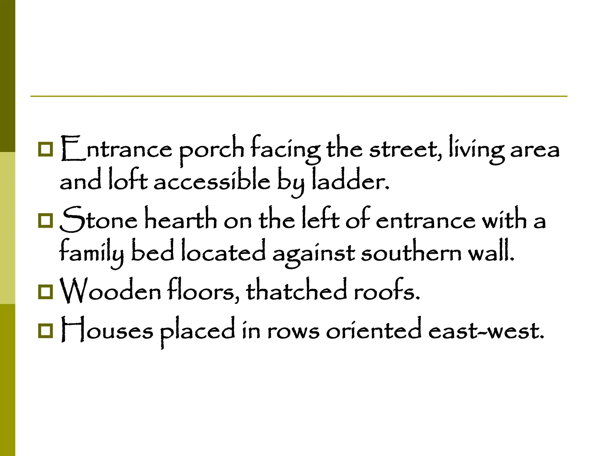  Entrance porch facing the street, living area
and loft accessible by ladder.
 Stone hearth on the left of entrance with a
family bed located against southern wall.
 Wooden floors, thatched roofs.
 Houses placed in rows oriented east-west.
 