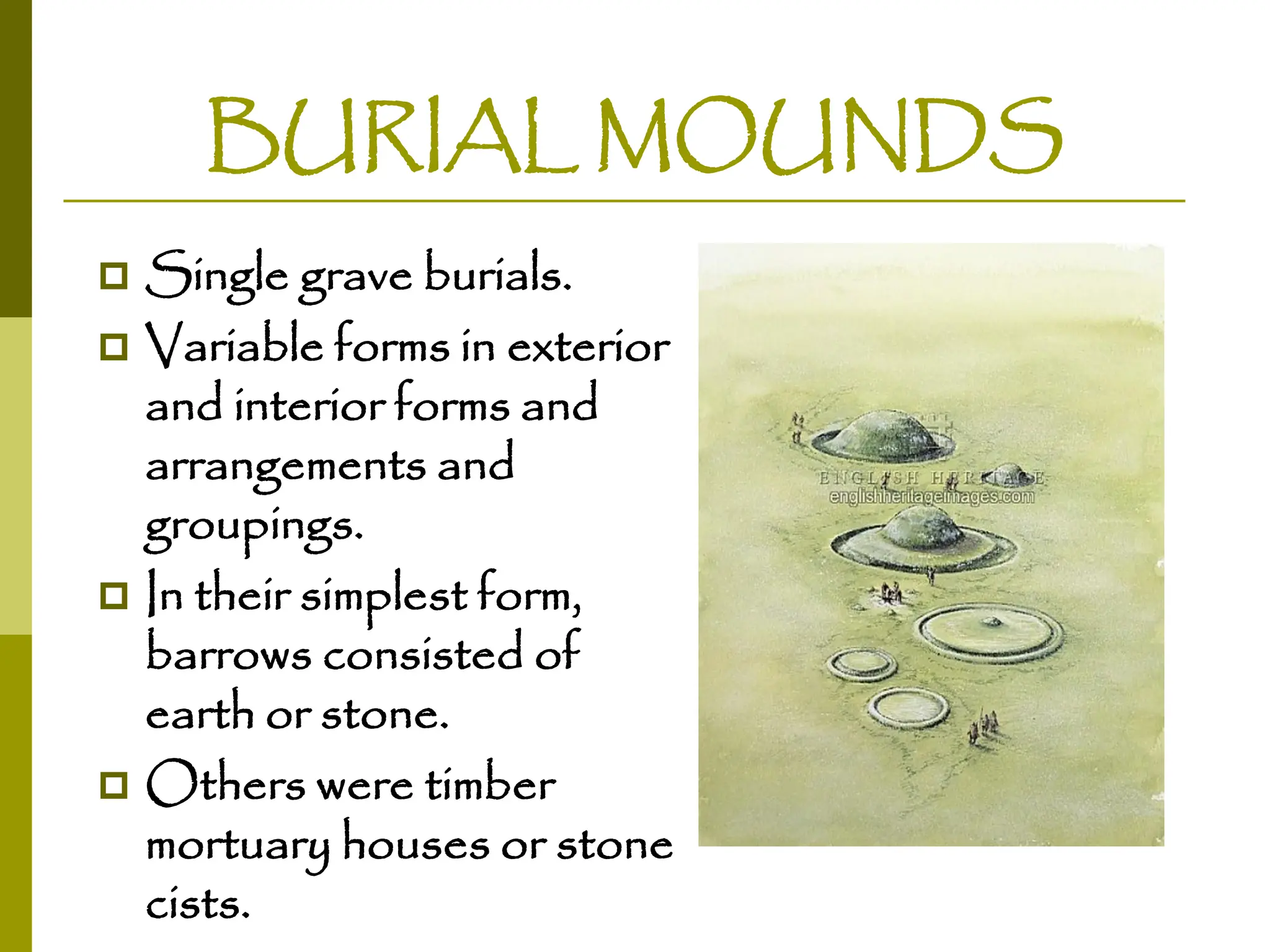 BURIAL MOUNDS
 Single grave burials.
 Variable forms in exterior
and interior forms and
arrangements and
groupings.
 In their simplest form,
barrows consisted of
earth or stone.
 Others were timber
mortuary houses or stone
cists.
 