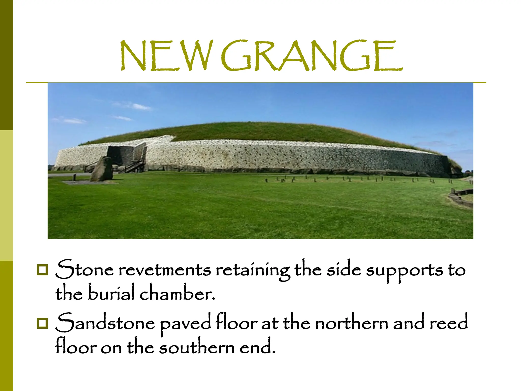 NEW GRANGE
 Stone revetments retaining the side supports to
the burial chamber.
 Sandstone paved floor at the northern and reed
floor on the southern end.
 
