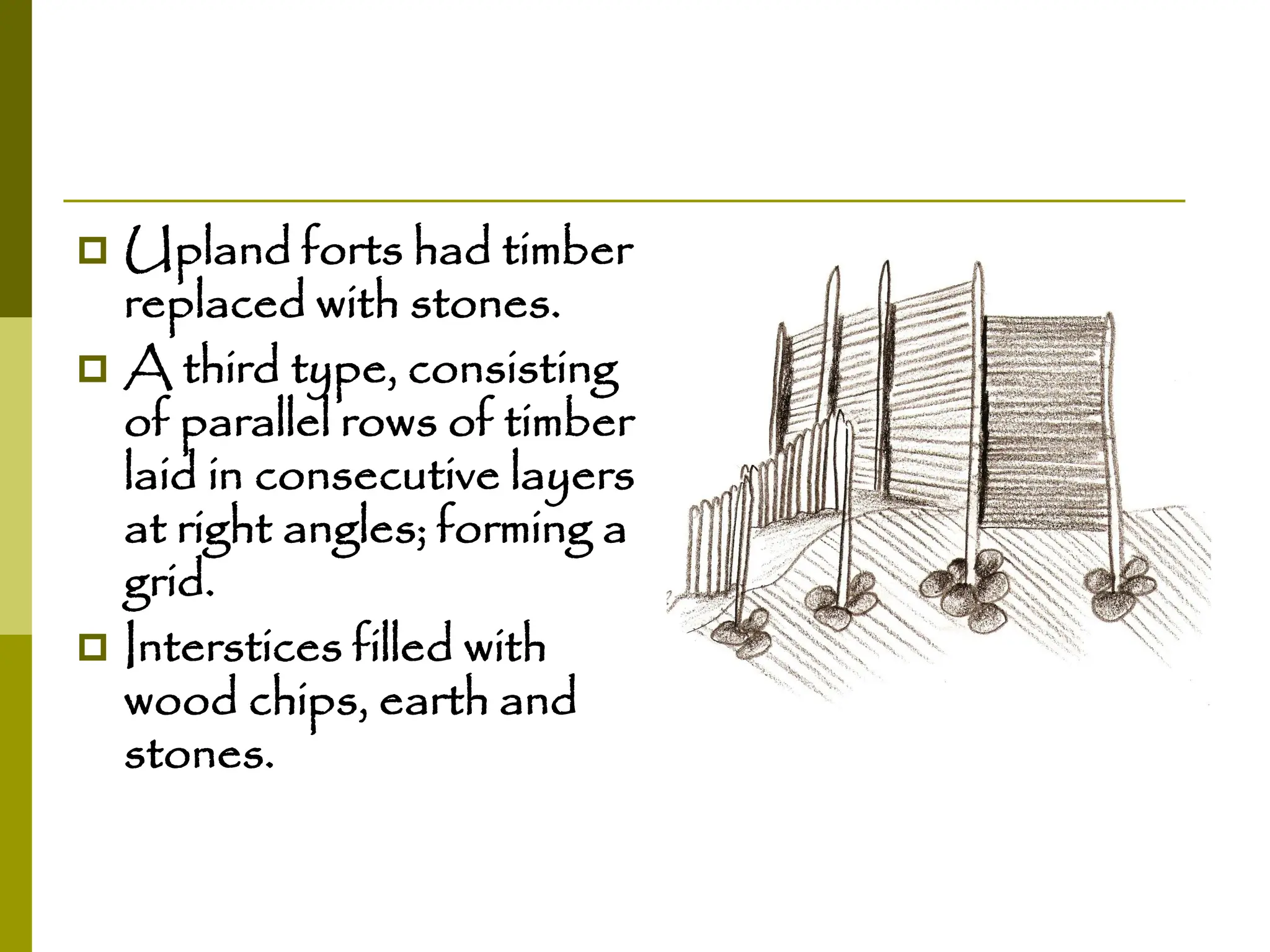  Upland forts had timber
replaced with stones.
 A third type, consisting
of parallel rows of timber
laid in consecutive layers
at right angles; forming a
grid.
 Interstices filled with
wood chips, earth and
stones.
 