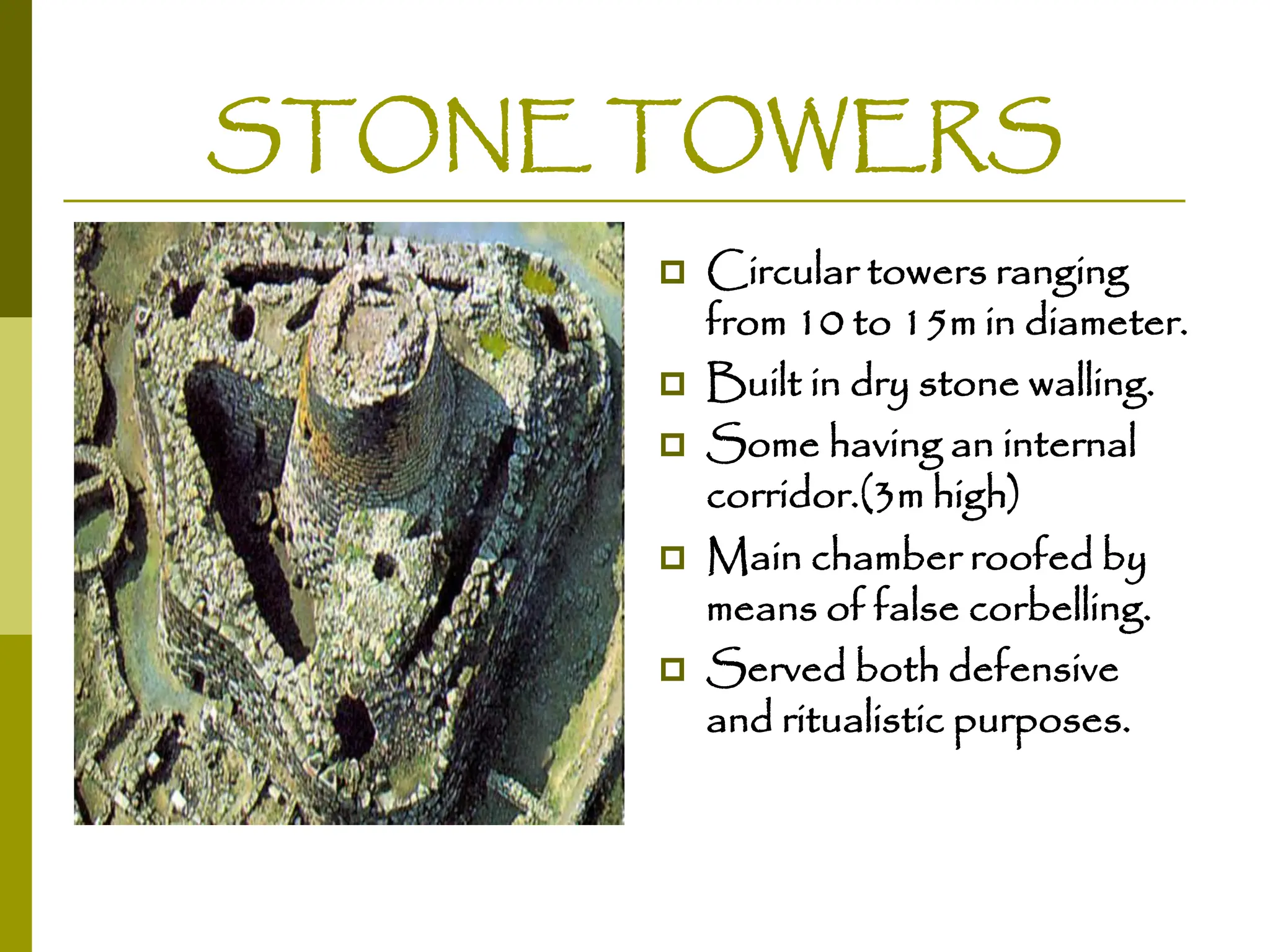 STONE TOWERS
 Circular towers ranging
from 10 to 15m in diameter.
 Built in dry stone walling.
 Some having an internal
corridor.(3m high)
 Main chamber roofed by
means of false corbelling.
 Served both defensive
and ritualistic purposes.
 