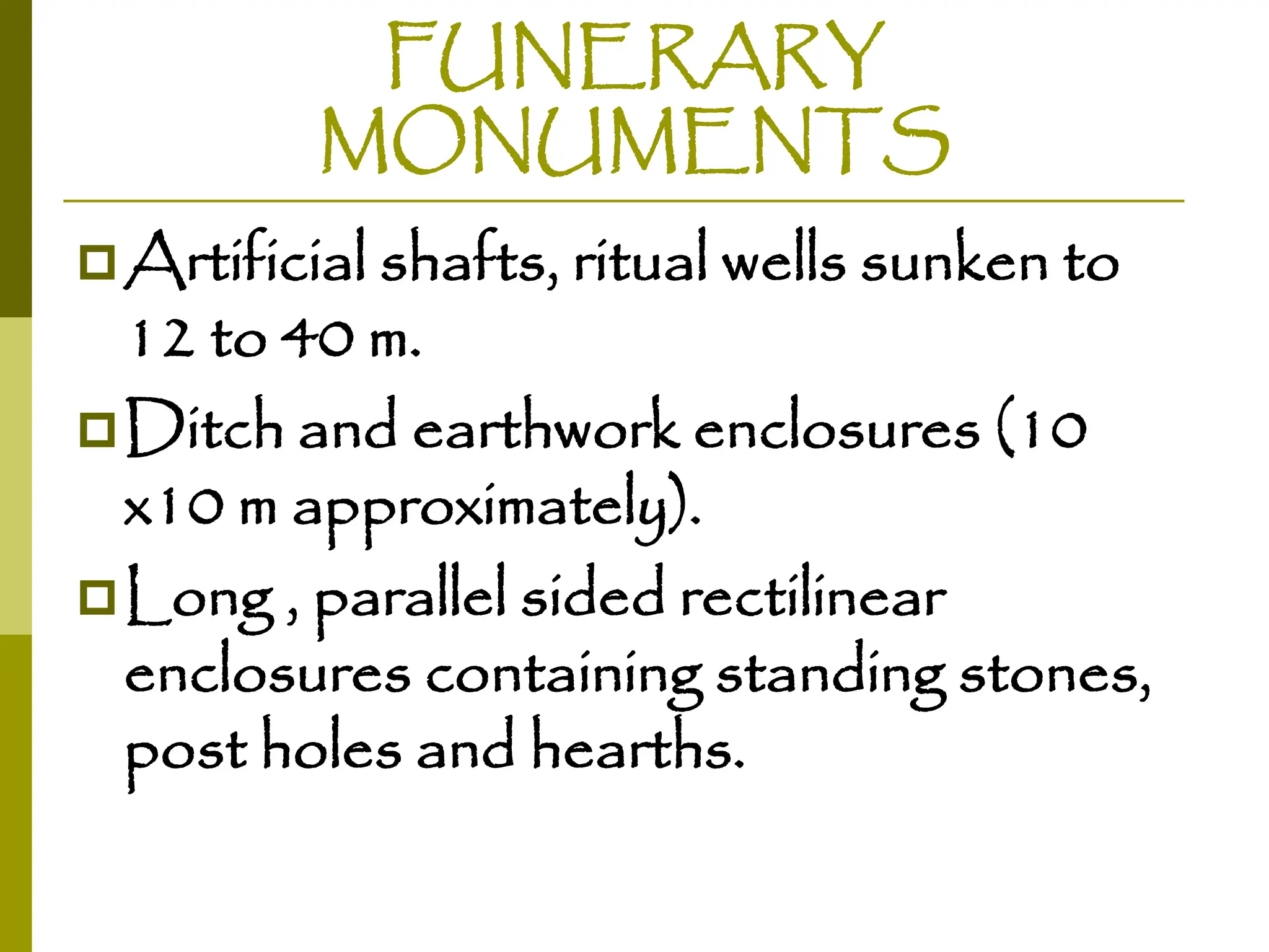 FUNERARY
MONUMENTS
Artificial shafts, ritual wells sunken to
12 to 40 m.
Ditch and earthwork enclosures (10
x10 m approximately).
Long , parallel sided rectilinear
enclosures containing standing stones,
post holes and hearths.
 