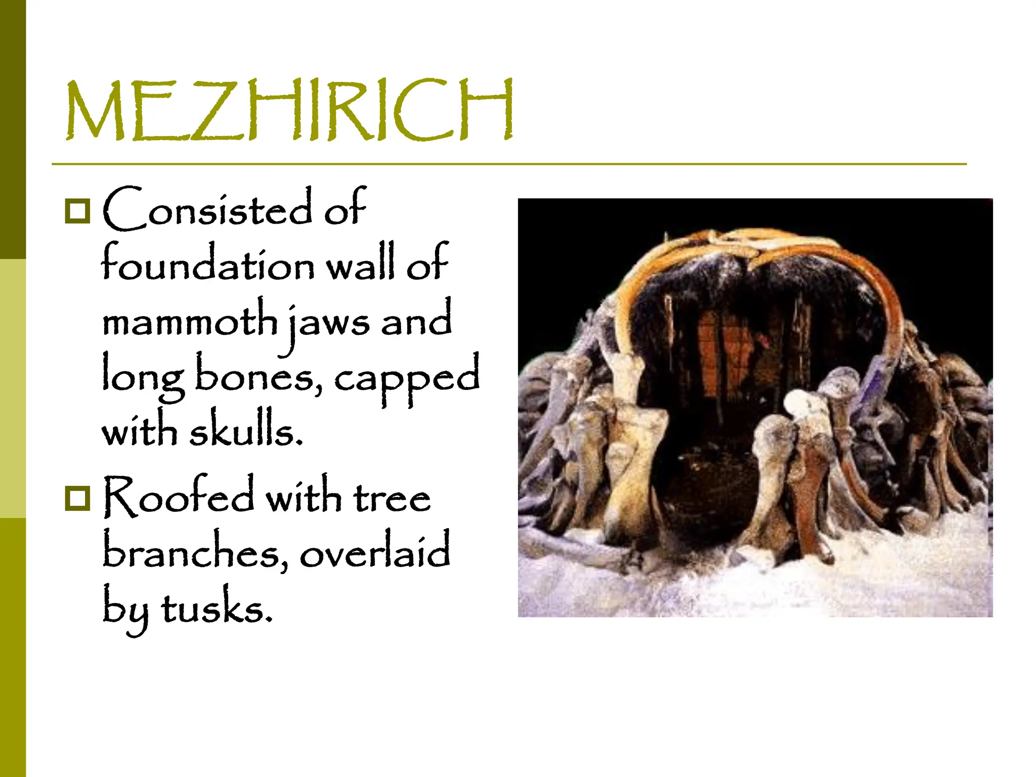 MEZHIRICH
 Consisted of
foundation wall of
mammoth jaws and
long bones, capped
with skulls.
 Roofed with tree
branches, overlaid
by tusks.
 