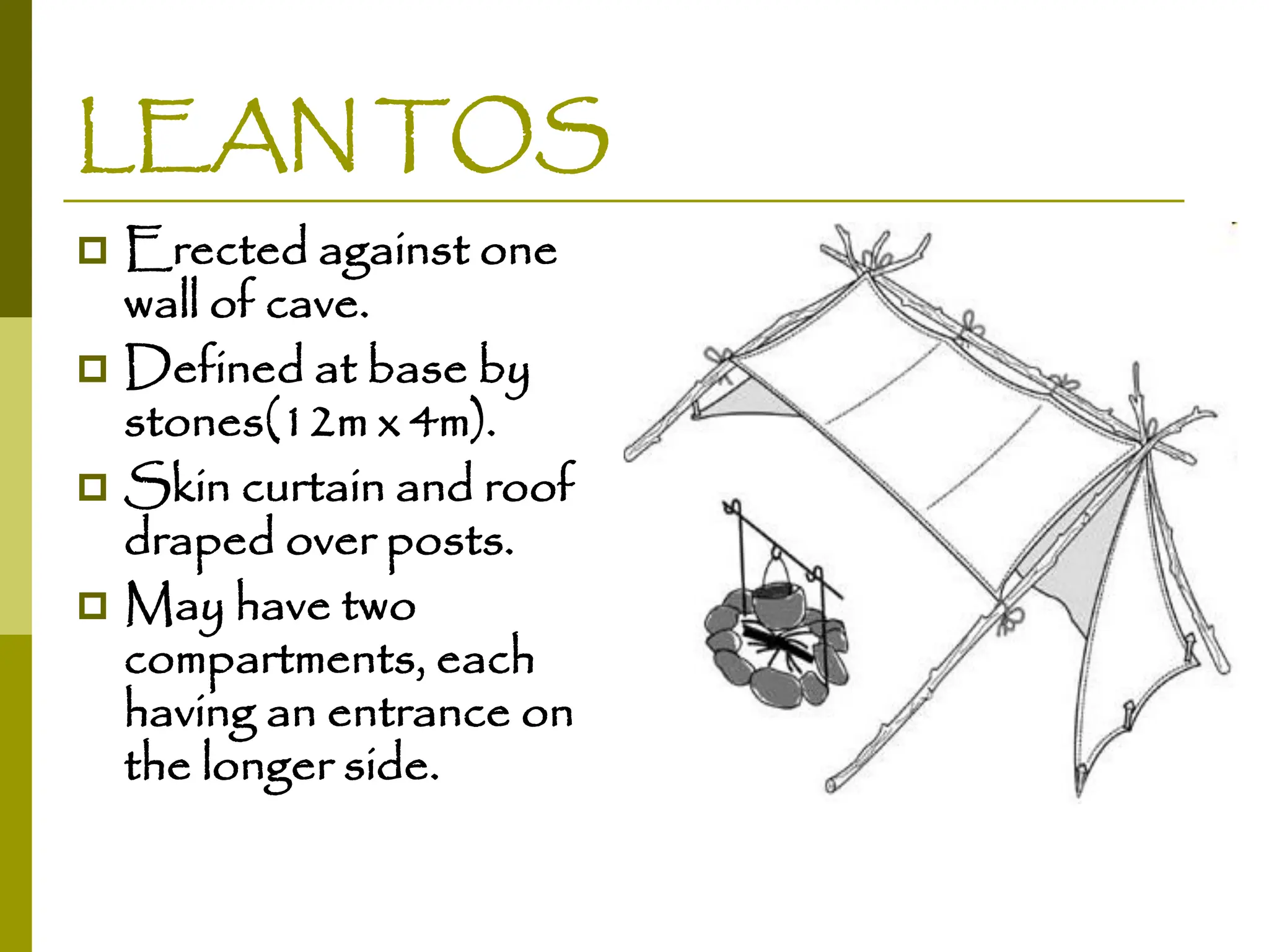 LEAN TOS
 Erected against one
wall of cave.
 Defined at base by
stones(12m x 4m).
 Skin curtain and roof
draped over posts.
 May have two
compartments, each
having an entrance on
the longer side.
 