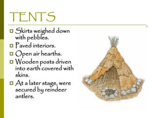 TENTS
Skirts weighed down
with pebbles.
 Paved interiors.
 Open air hearths.
 Wooden posts driven
into earth covered with
skins.
 At a later stage, were
secured by reindeer
antlers.


 