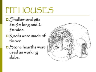 PIT HOUSES
 Shallow oval pits

6m-9m long and 25m wide.
 Roofs were made of
timber.
 Stone hearths were
used as working
slabs.

 