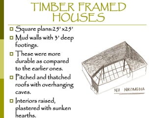 TIMBER FRAMED
HOUSES
Square plans:25’ x25’
 Mud walls with 3’ deep
footings.
 These were more
durable as compared
to the earlier ones.
 Pitched and thatched
roofs with overhanging
caves.
 Interiors raised,
plastered with sunken
hearths.


 
