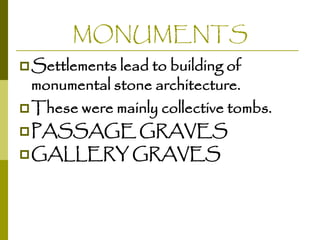 MONUMENTS
 Settlements lead to building of

monumental stone architecture.
 These were mainly collective tombs.
 PASSAGE GRAVES
 GALLERY GRAVES

 