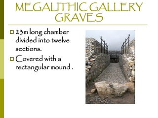 MEGALITHIC GALLERY
GRAVES
 23m long chamber

divided into twelve
sections.
 Covered with a
rectangular mound .

 