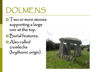 DOLMENS
 Two or more stones

supporting a large
one at the top.
 Burial features.
 Also called
cromlechs
(brythonic origin).

 