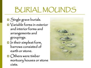 BURIAL MOUNDS
Single grave burials.
 Variable forms in exterior
and interior forms and
arrangements and
groupings.
 In their simplest form,
barrows consisted of
earth or stone.
 Others were timber
mortuary houses or stone
cists.


 