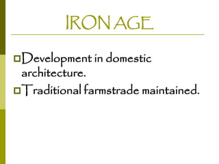 IRON AGE
Development in domestic

architecture.
Traditional farmstrade maintained.

 