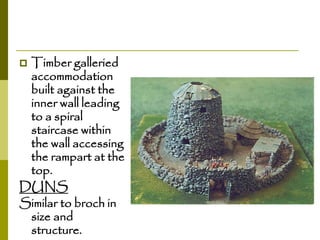 Timber galleried
accommodation
built against the
inner wall leading
to a spiral
staircase within
the wall accessing
the rampart at the
top.
DUNS
Similar to broch in
size and
structure.


 