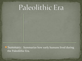 Summary: Summarize how early humans lived during 
the Paleolithic Era. 
 