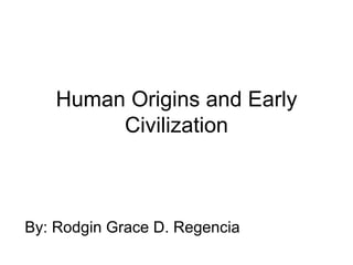 Human Origins and Early Civilization By: Rodgin Grace D. Regencia 