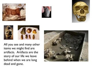 All you see and many other items we might find are  artifacts.  Artifacts are the  story of our life we leave behind when we are long dead and gone. 