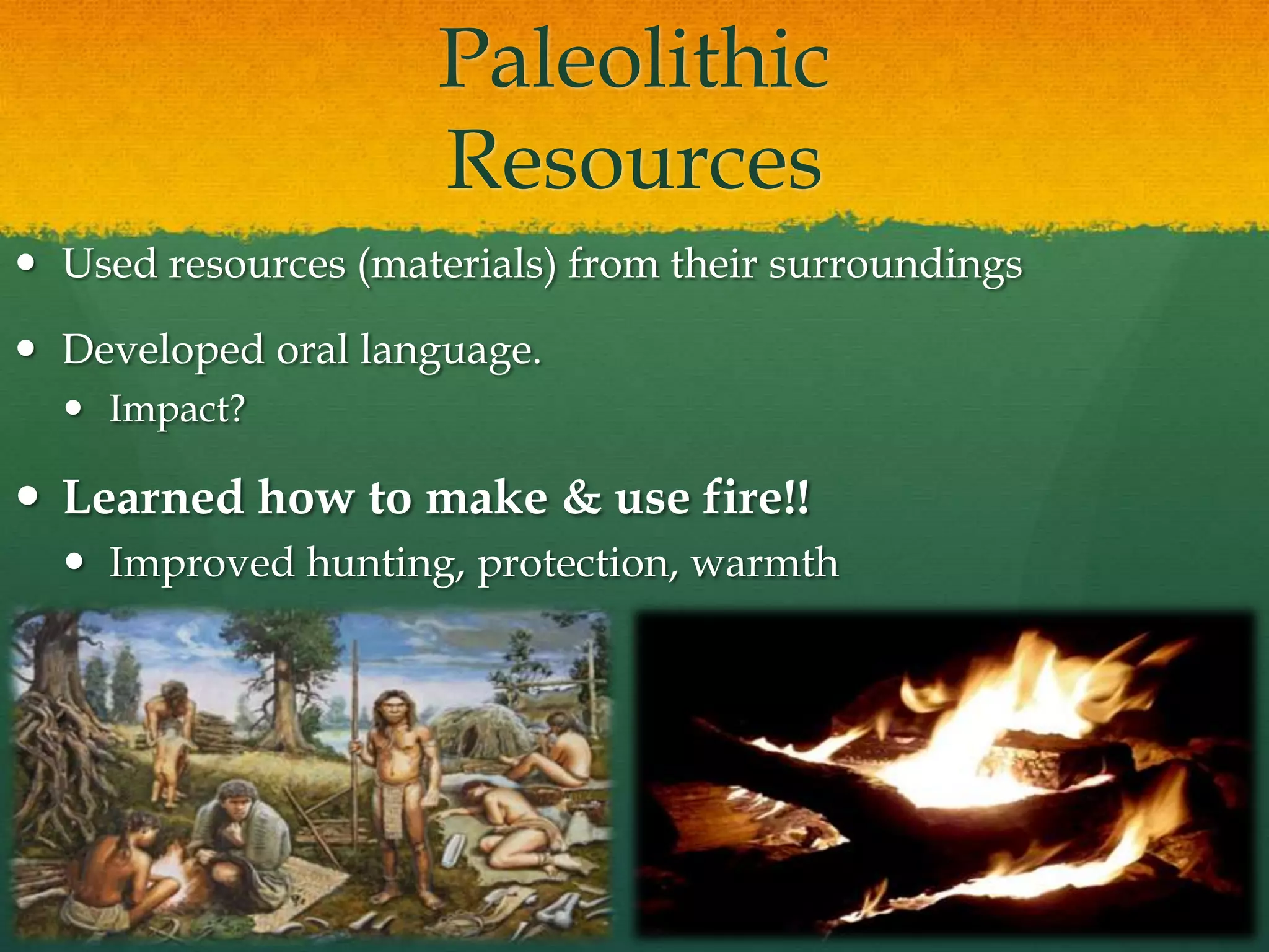 Paleolithic
Resources
 Used resources (materials) from their surroundings
 Developed oral language.
 Impact?
 Learned how to make & use fire!!
 Improved hunting, protection, warmth
 
