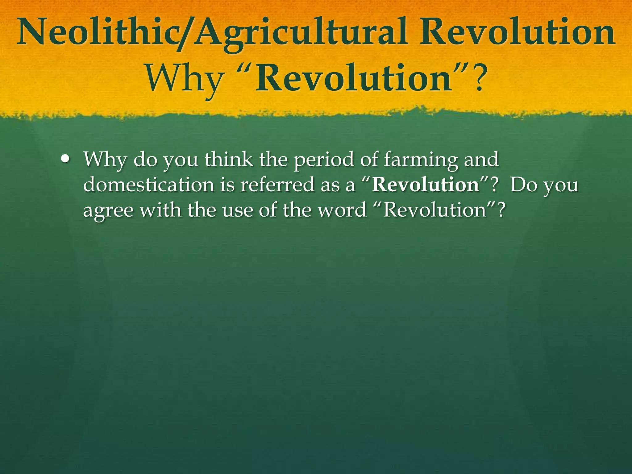 Neolithic/Agricultural Revolution
Why “Revolution”?
 Why do you think the period of farming and
domestication is referred as a “Revolution”? Do you
agree with the use of the word “Revolution”?
 
