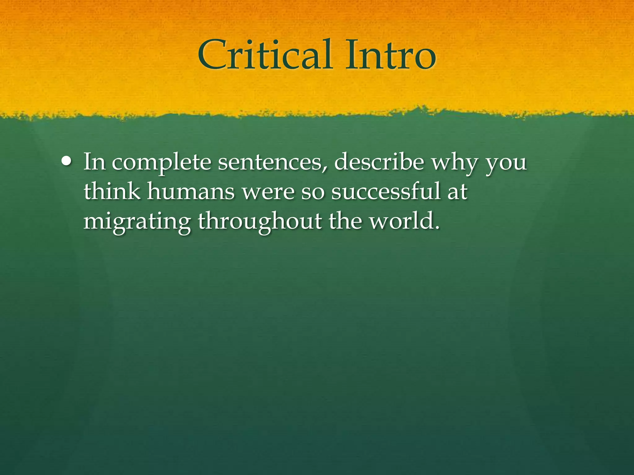 Critical Intro
 In complete sentences, describe why you
think humans were so successful at
migrating throughout the world.
 