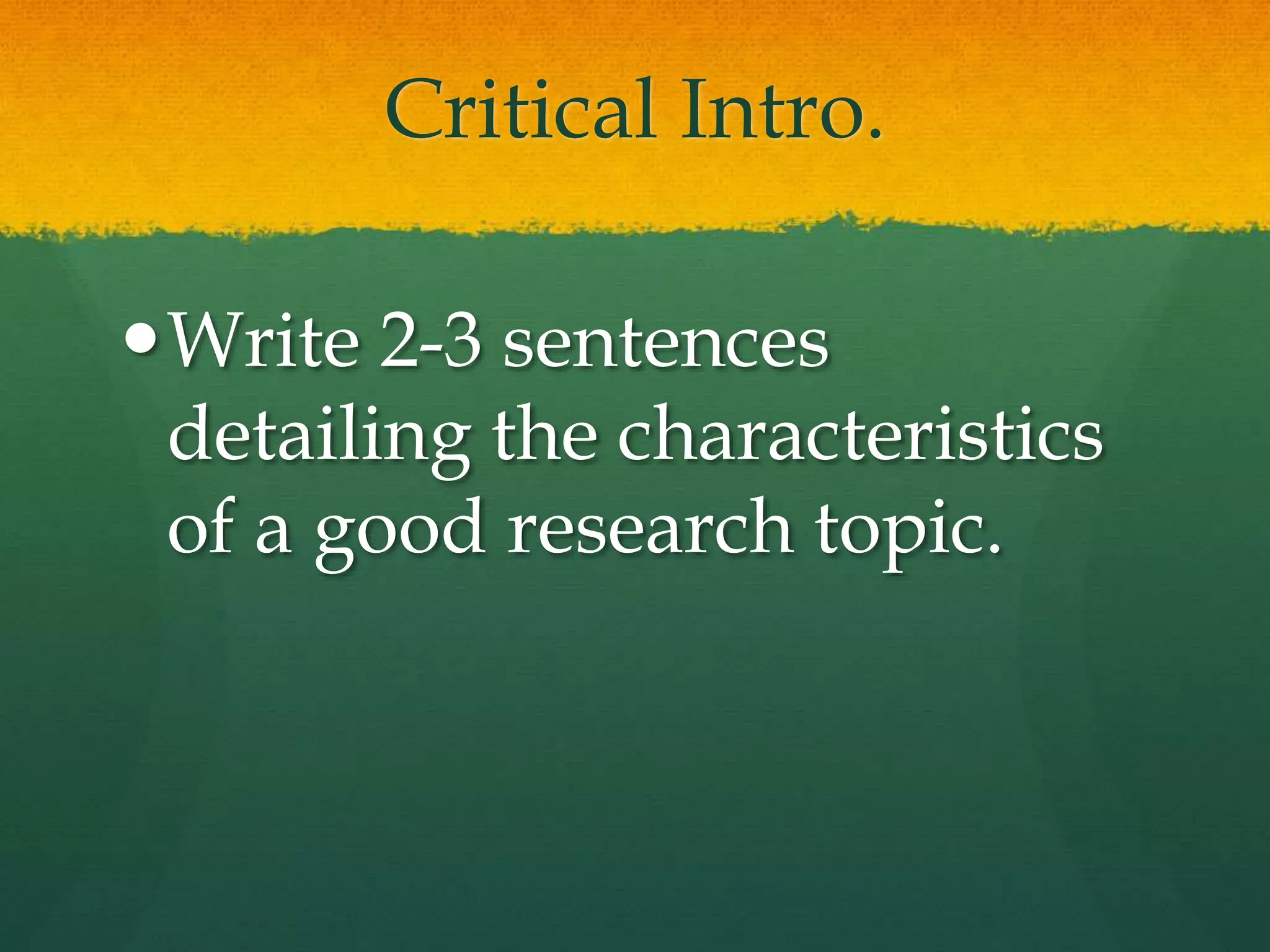 Critical Intro.
Write 2-3 sentences
detailing the characteristics
of a good research topic.
 
