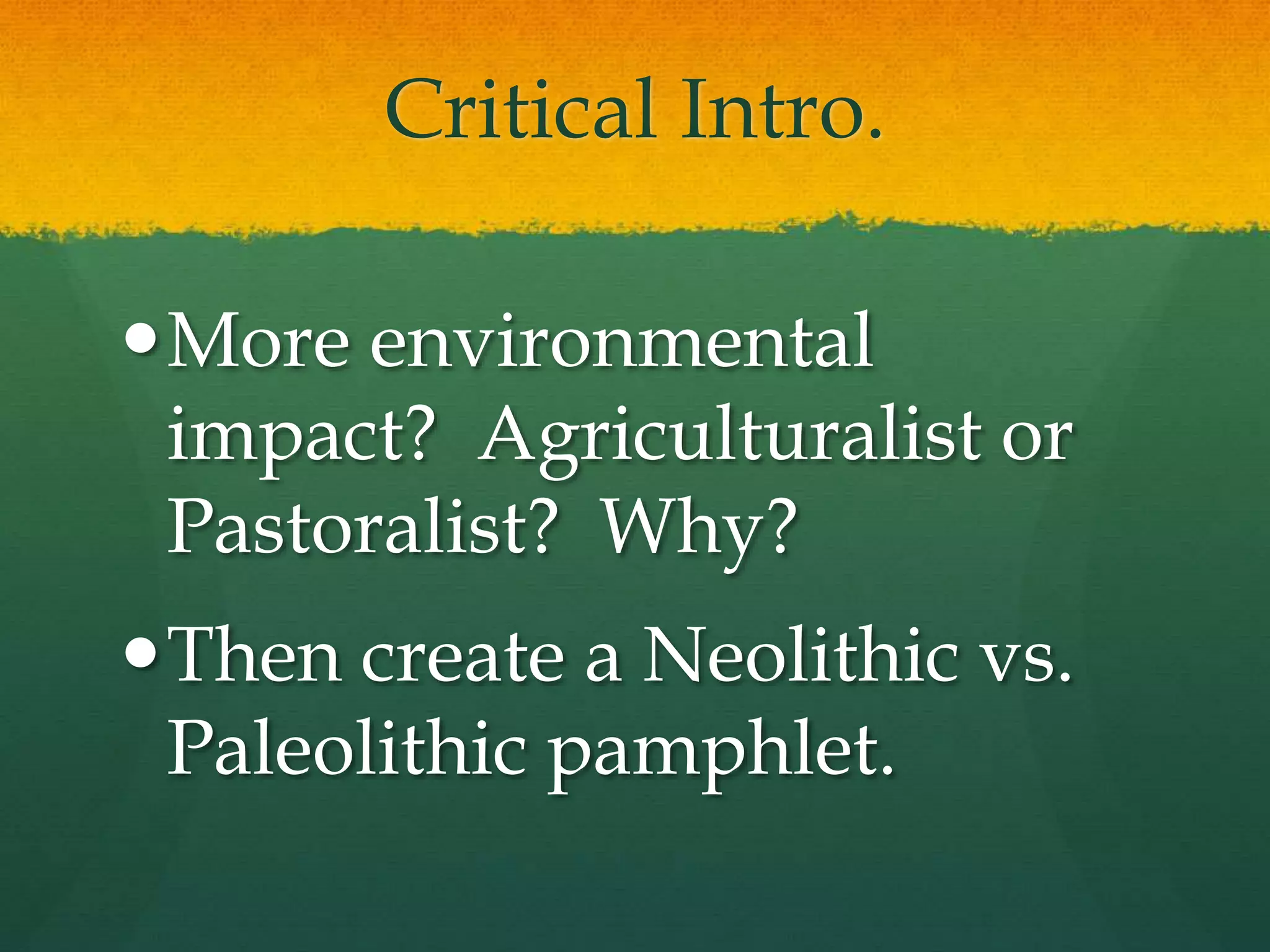 Critical Intro.
More environmental
impact? Agriculturalist or
Pastoralist? Why?
Then create a Neolithic vs.
Paleolithic pamphlet.
 