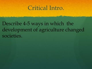 Critical Intro.
Describe 4-5 ways in which the
development of agriculture changed
societies.
 