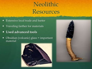 Neolithic
Resources
 Extensive local trade and barter
 Traveling farther for materials
 Used advanced tools
 Obsidian (volcanic) glass = important
material
 