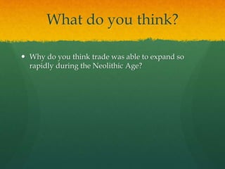 What do you think?
 Why do you think trade was able to expand so
rapidly during the Neolithic Age?
 