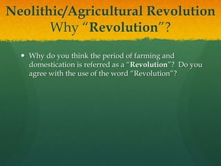 Neolithic/Agricultural Revolution
Why “Revolution”?
 Why do you think the period of farming and
domestication is referred as a “Revolution”? Do you
agree with the use of the word “Revolution”?
 
