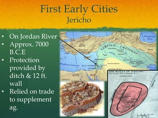 First Early Cities
Jericho
• On Jordan River
• Approx. 7000
B.C.E
• Protection
provided by
ditch & 12 ft.
wall
• Relied on trade
to supplement
ag.
 