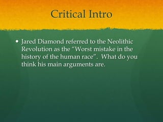 Critical Intro
 Jared Diamond referred to the Neolithic
Revolution as the “Worst mistake in the
history of the human race”. What do you
think his main arguments are.
 