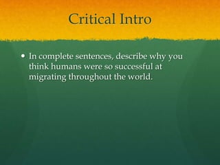 Critical Intro
 In complete sentences, describe why you
think humans were so successful at
migrating throughout the world.
 