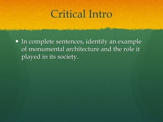 Critical Intro
 In complete sentences, identify an example
of monumental architecture and the role it
played in its society.
 