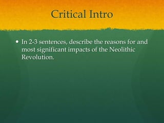 Critical Intro
 In 2-3 sentences, describe the reasons for and
most significant impacts of the Neolithic
Revolution.
 