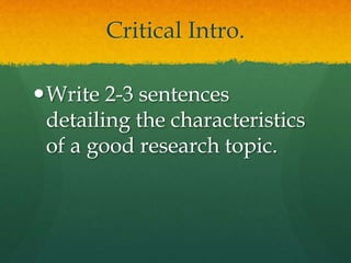 Critical Intro.
Write 2-3 sentences
detailing the characteristics
of a good research topic.
 