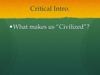 Critical Intro.
What makes us “Civilized”?
 