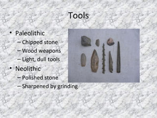 Tools
• Paleolithic
– Chipped stone
– Wood weapons
– Light, dull tools
• Neolithic
– Polished stone
– Sharpened by grinding
 