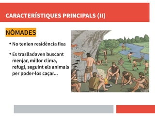 CARACTERÍSTIQUES PRINCIPALS (II)
NÒMADES
➔
No tenien residència fixa
➔
Es traslladaven buscant
menjar, millor clima,
refugi, seguint els animals
per poder-los caçar...
 