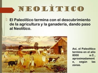  El Paleolítico termina con el descubrimiento
de la agricultura y la ganadería, dando paso
al Neolítico.
Así, el Paleolítico
termina en el año
8000 a.C.,
aproximadament
e, según las
zonas.
 