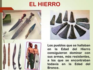 EL HIERRO
Los pueblos que se hallaban
en la Edad del Hierro
consiguieron dominar con
sus armas, más resistentes,
a los que se encontraban
todavía en la Edad del
Bronce.
 